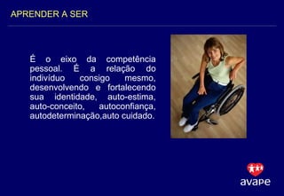 É o eixo da competência pessoal. É a relação do indivíduo consigo mesmo, desenvolvendo e fortalecendo sua identidade, auto-estima, auto-conceito, autoconfiança, autodeterminação,auto cuidado. APRENDER A SER 