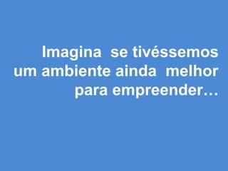 Imagina se tivéssemos
um ambiente ainda melhor
para empreender…
 