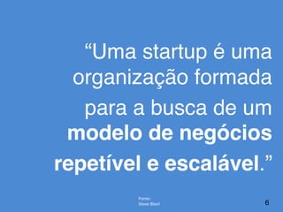 6
“Uma startup é uma
organização formada
para a busca de um
modelo de negócios
repetível e escalável.”
Fonte:	
  
Steve	
  Blanl	
  
 