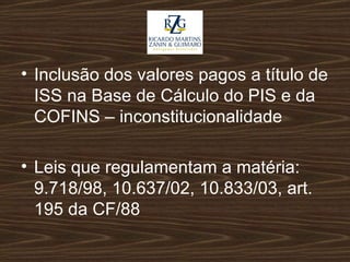 Inclusão dos valores pagos a título de ISS na Base de Cálculo do PIS e da COFINS – inconstitucionalidade Leis que regulamentam a matéria: 9.718/98, 10.637/02, 10.833/03, art. 195 da CF/88 