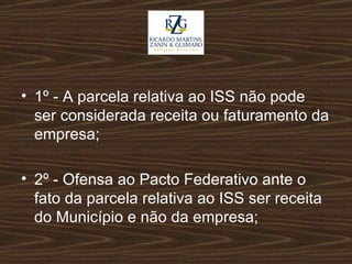 1º - A parcela relativa ao ISS não pode ser considerada receita ou faturamento da empresa; 2º - Ofensa ao Pacto Federativo ante o fato da parcela relativa ao ISS ser receita do Município e não da empresa; 