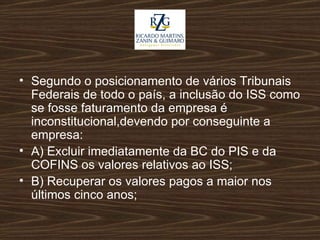 Segundo o posicionamento de vários Tribunais Federais de todo o país, a inclusão do ISS como se fosse faturamento da empresa é inconstitucional,devendo por conseguinte a empresa: A) Excluir imediatamente da BC do PIS e da COFINS os valores relativos ao ISS; B) Recuperar os valores pagos a maior nos últimos cinco anos;  