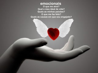 emocionais O que me atrai? Qual o meu ideal de vida? Quais as minhas paixões? O que me faz feliz? Quais as causas em que sou engajado? 