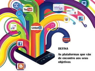 DEFINA OS SEUS OBJETIVOS DEFINA As plataformas que vão de encontro aos seus objetivos 