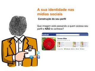 A sua identidade nas mídias sociais  Que imagem está passando a quem acessa seu perfil e  NÃO  te conhece? Construção do seu perfil 