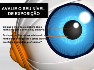 AVALIE O SEU NÍVEL  DE EXPOSIÇÃO Em que o meu post colabora com a minha imagem e com o meu objetivo? Qualquer perfil pode ser adicionado a minha rede sem que isso cause algum problema pessoal ou profissional? 