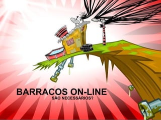 SÃO NECESSÁRIOS? BARRACOS ON-LINE 