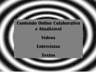 Conteúdo Online Colaborativo e Atualizável Vídeos Entrevistas Textos 