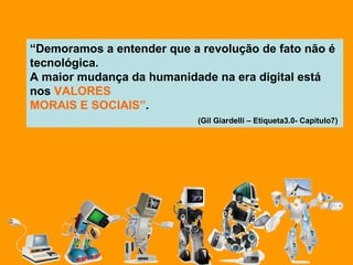 “ Demoramos a entender que a revolução de fato não é tecnológica.  A maior mudança da humanidade na era digital está nos  VALORES MORAIS E SOCIAIS” .   (Gil Giardelli – Etiqueta3.0- Capitulo7) 