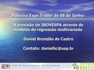 Palestra Expo Trader de 08 de Junho: A previsão do IBOVESPA através de modelos de regressão multivariada  Daniel Brandão de Castro Contato: danielbc@usp.br 