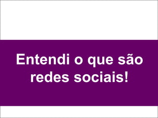 Entendi o que são
 redes sociais!
 