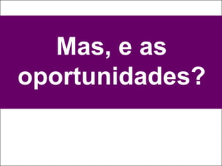 Mas, e as
oportunidades?
 