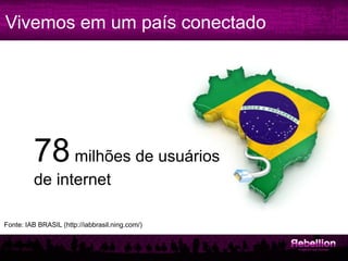 Vivemos em um país conectado




         78 milhões de usuários
         de internet

Fonte: IAB BRASIL (http://iabbrasil.ning.com/)
 