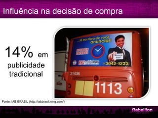 Influência na decisão de compra




 14% em
    publicidade
    tradicional


Fonte: IAB BRASIL (http://iabbrasil.ning.com/)
 