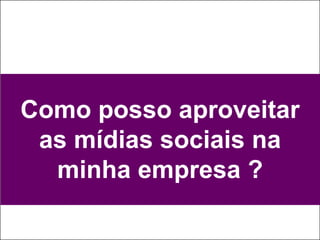 Como posso aproveitar
 as mídias sociais na
  minha empresa ?
 
