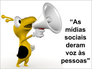 “As
 mídias
 sociais
 deram
 voz às
pessoas"
 