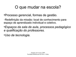 O que mudar na escola? Processo gerencial, formas de gestão. Redefinição da missão: local de conhecimento para espaço de aprendizado individual e coletivo. Espaços da sala de aula, processos pedagógico e qualificação do professores. Uso de tecnologia. 
