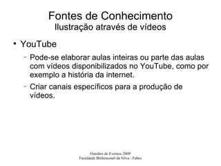 Fontes de Conhecimento Ilustração através de vídeos YouTube Pode-se elaborar aulas inteiras ou parte das aulas com vídeos disponibilizados no YouTube, como por exemplo a história da internet. Criar canais específicos para a produção de vídeos. 