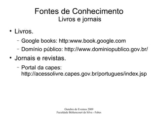 Fontes de Conhecimento  Livros e jornais Livros. Google books: http:www.book.google.com Domínio público: http://www.dominiopublico.gov.br/  Jornais e revistas. Portal da capes: http://acessolivre.capes.gov.br/portugues/index.jsp 