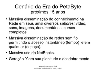 Cenário da Era do PetaByte próximos 15 anos Massiva disseminação do conhecimento na Rede em seus amsi diversos  sabores:  vídeo, sons, imagens, documentários, cursos completos. Massiva disseminação de redes sem fio permitindo o acesso instantâneo (tempo)  e em qualquer (espaço). Massivo uso do NetBooks. Geração  Y  em sua plenitude e desdobramento. 