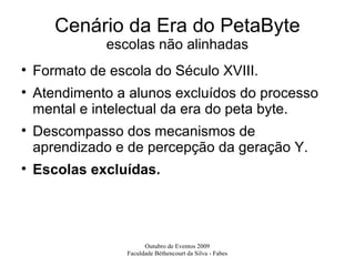 Cenário da Era do PetaByte escolas não alinhadas Formato de escola do Século XVIII. Atendimento a alunos excluídos do processo mental e intelectual da era do peta byte. Descompasso dos mecanismos de aprendizado e de percepção da geração Y. Escolas excluídas. 