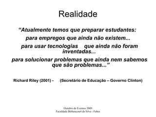 Realidade “ Atualmente temos que preparar estudantes:  para empregos que ainda não existem...  para usar tecnologias  que ainda não foram inventadas...  para solucionar problemas que ainda nem sabemos que são problemas...” Richard Riley (2001) -  ( Secretário de Educação – Governo Clinton ) 