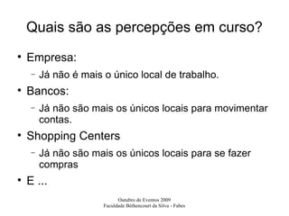 Quais são as percepções em curso? Empresa: Já não é mais o único local de trabalho. Bancos: Já não são mais os únicos locais para movimentar contas. Shopping Centers Já não são mais os únicos locais para se fazer compras E ... 
