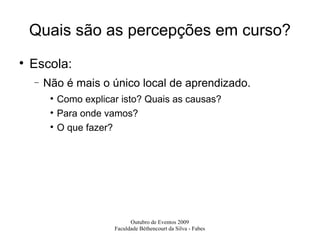 Quais são as percepções em curso? Escola: Não é mais o único local de aprendizado. Como explicar isto? Quais as causas? Para onde vamos? O que fazer? 