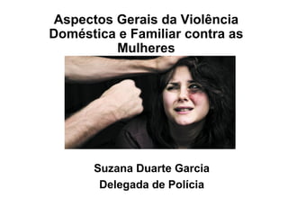 Aspectos Gerais da Violência
Doméstica e Familiar contra as
Mulheres
Suzana Duarte Garcia
Delegada de Polícia
 