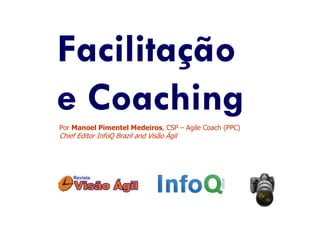 Facilitação
e Coaching
Por Manoel Pimentel Medeiros, CSP – Agile Coach (PPC)
Chief Editor InfoQ Brazil and Visão Ágil
 