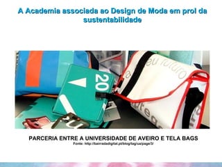 A Academia associada ao Design de Moda em prol da sustentabilidade PARCERIA ENTRE A UNIVERSIDADE DE AVEIRO E TELA BAGS Fonte: http://bairradadigital.pt/blog/tag/ua/page/3/ 