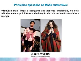Princípios aplicados na Moda sustentável Produção mais limpa e adequada aos padrões ambientais, ou seja, métodos menos poluidores e diminuição do uso de matérias-primas e energia; 