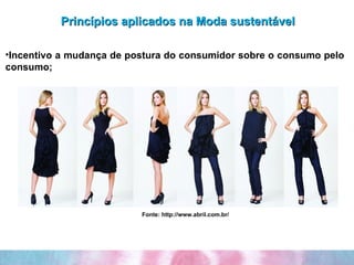 Princípios aplicados na Moda sustentável Incentivo a mudança de postura do consumidor sobre o consumo pelo consumo; Fonte: http://www.abril.com.br/ 