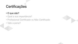 Certificações
• O que são?
• Qual a sua importância?
• Profissional Certificado vs Não Certificado
• Vale a pena?
 