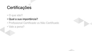 Certificações
• O que são?
• Qual a sua importância?
• Profissional Certificado vs Não Certificado
• Vale a pena?
 