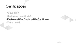 Certificações
• O que são?
• Qual a sua importância?
• Profissional Certificado vs Não Certificado
• Vale a pena?
 