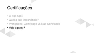 Certificações
• O que são?
• Qual a sua importância?
• Profissional Certificado vs Não Certificado
• Vale a pena?
 