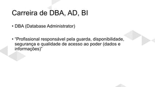 Carreira de DBA, AD, BI
• DBA (Database Administrator)
• “Profissional responsável pela guarda, disponibilidade,
segurança e qualidade de acesso ao poder (dados e
informações)”
 