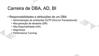 Carreira de DBA, AD, BI
• Responsabilidades e atribuições de um DBA
• Administração de ambientes OLTP (OnLine Transactional)
• Recuperação de desastre (DR)
• Alta Disponibilidade (HA)
• Segurança
• Performance Tunning
 