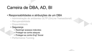 Carreira de DBA, AD, BI
• Responsabilidades e atribuições de um DBA
• Administração de ambientes OLTP (OnLine Transactional)
• Recuperabilidade
• Disponibilidade
• Segurança
• Restringir acessos indevidos
• Proteger-se contra ataques
• Proteger-se contra Engª Social
• Performance Tunning
 