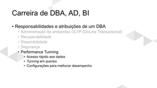 Carreira de DBA, AD, BI
• Responsabilidades e atribuições de um DBA
• Administração de ambientes OLTP (OnLine Transactional)
• Recuperabilidade
• Disponibilidade
• Segurança
• Performance Tunning
• Acesso rápido aos dados
• Tunning em queries
• Configurações para melhorar desempenho
 