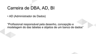 Carreira de DBA, AD, BI
• AD (Administrador de Dados)
“Profissional responsável pela desenho, concepção e
modelagem do das tabelas e objetos de um banco de dados”
 