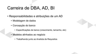 Carreira de DBA, AD, BI
• Responsabilidades e atribuições de um AD
• Modelagem de dados
• Concepção do banco
• Especificações de banco (crescimento, tamanho, etc)
• Modelos alinhados ao negócio
• Trabalhando junto ao Analista de Requisitos
 