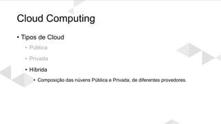 Cloud Computing
• Tipos de Cloud
• Pública
• Privada
• Híbrida
• Composição das núvens Pública e Privada, de diferentes provedores.
 