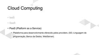 Cloud Computing
• IaaS
• SaaS
• PaaS (Platform as a Service)
• Plataforma para desenvolvimento oferecido pelos providers. (SO, Linguagem de
programação, Banco de Dados, WebServer).
 