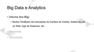 Big Data e Analytics
• Volume (too Big)
• Muitos TeraBytes de transações de Cartões de Crédito, Dados de uso
na Web, logs de Sistemas, etc
• Variedade
• Velocidade
 