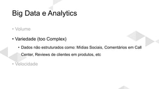 Big Data e Analytics
• Volume
• Variedade (too Complex)
• Dados não estruturados como: Mídias Sociais, Comentários em Call
Center, Reviews de clientes em produtos, etc
• Velocidade
 