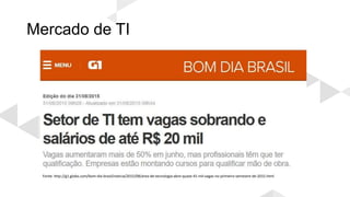 Mercado de TI
Fonte: http://g1.globo.com/bom-dia-brasil/noticia/2015/08/area-de-tecnologia-abre-quase-41-mil-vagas-no-primeiro-semestre-de-2015.html
 