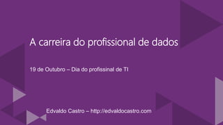 A carreira do profissional de dados
19 de Outubro – Dia do profissinal de TI
Edvaldo Castro – http://edvaldocastro.com
 