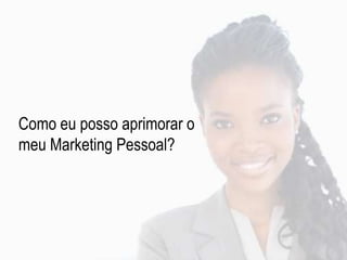 Como eu posso aprimorar o
meu Marketing Pessoal?
 